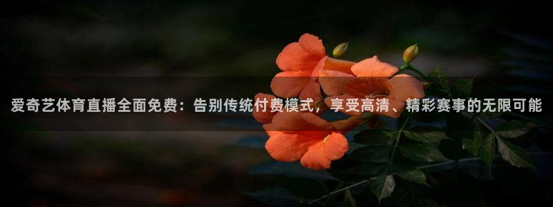 松鼠直播nba：爱奇艺体育直播全面免费：告别传统付费模式，享受高清、精彩赛事的无限可能